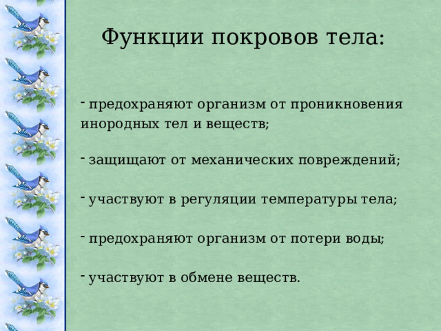 Функции покровов тела:  предохраняют организм от проникновения инородных тел и веществ;    защищают от механических повреждений;    участвуют в регуляции температуры тела;    предохраняют организм от потери воды;    участвуют в обмене веществ. 