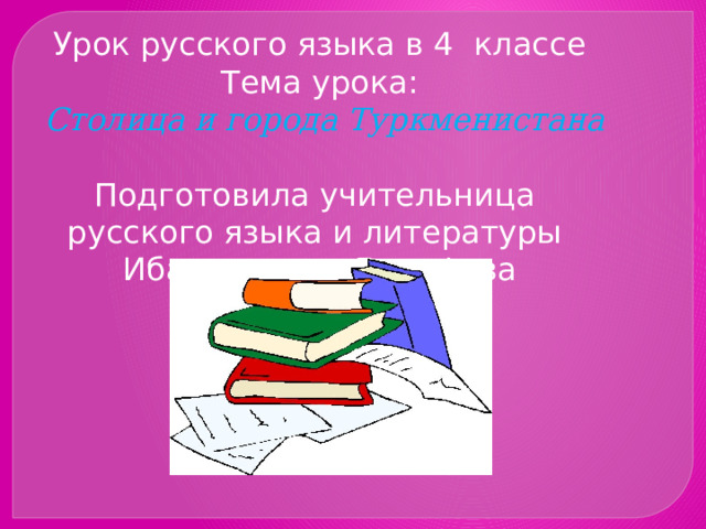 Урок русского языка в 4 классе Тема урока:  Столица и города Туркменистана  Подготовила учительница русского языка и литературы Ибадуллаева Дильфуза 