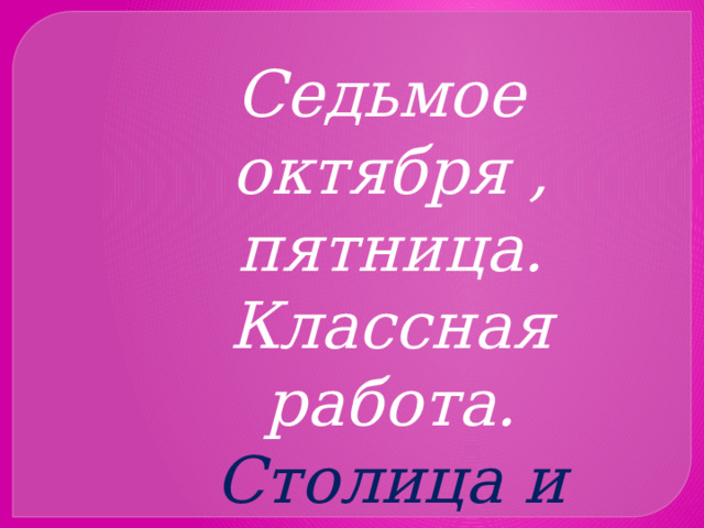 Седьмое октября , пятница. Классная работа. Столица и города Туркменистана 