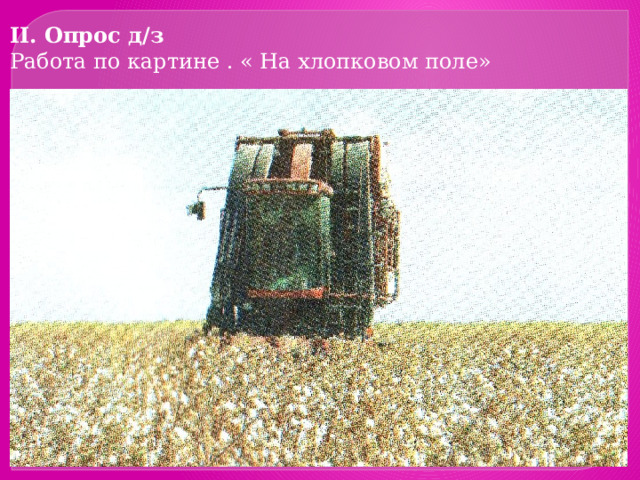 II. Опрос д/з Работа по картине . « На хлопковом поле» 