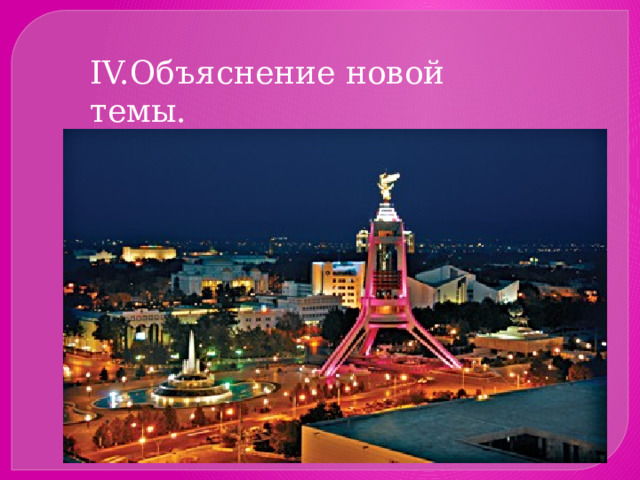 IV.Объяснение новой темы. Столица и города Туркменистана 