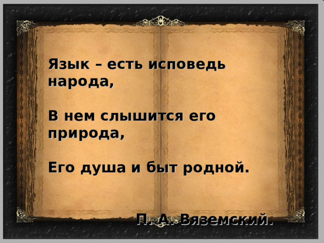 Язык – есть исповедь народа,  В нем слышится его природа,  Его душа и быт родной.   П. А. Вяземский. 