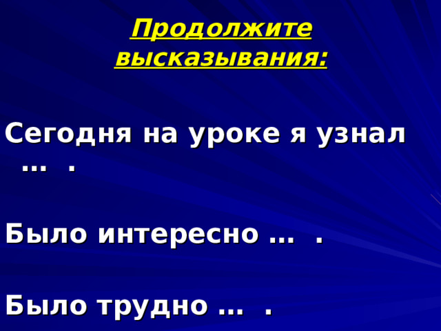 Продолжите высказывания:  Сегодня на уроке я узнал … .  Было интересно … .  Было трудно … .  