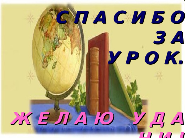 С П А С И Б О  З А  У Р О К.    Ж Е Л А Ю У Д А Ч И ! 