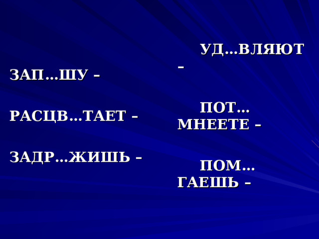 ЗАП…ШУ –  РАСЦВ…ТАЕТ –  ЗАДР…ЖИШЬ –  УД…ВЛЯЮТ –   ПОТ…МНЕЕТЕ –   ПОМ…ГАЕШЬ – 