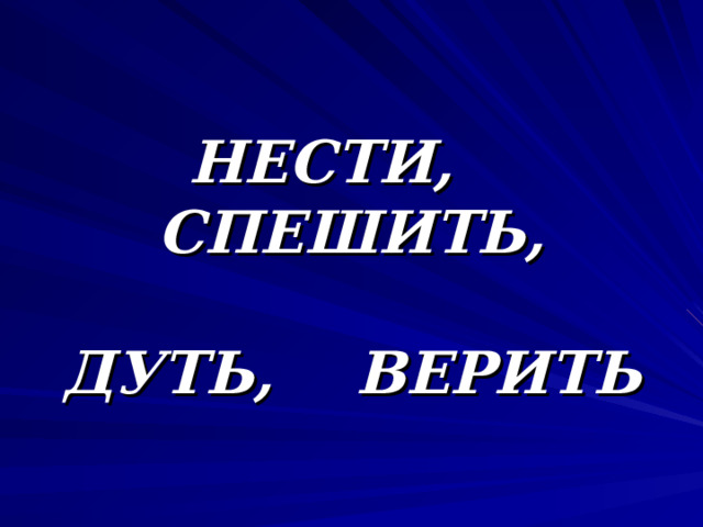 НЕСТИ, СПЕШИТЬ,   ДУТЬ, ВЕРИТЬ 