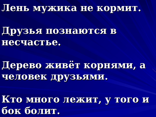 Лень мужика не кормит.   Друзья познаются в несчастье.   Дерево живёт корнями, а человек друзьями.   Кто много лежит, у того и бок болит. 