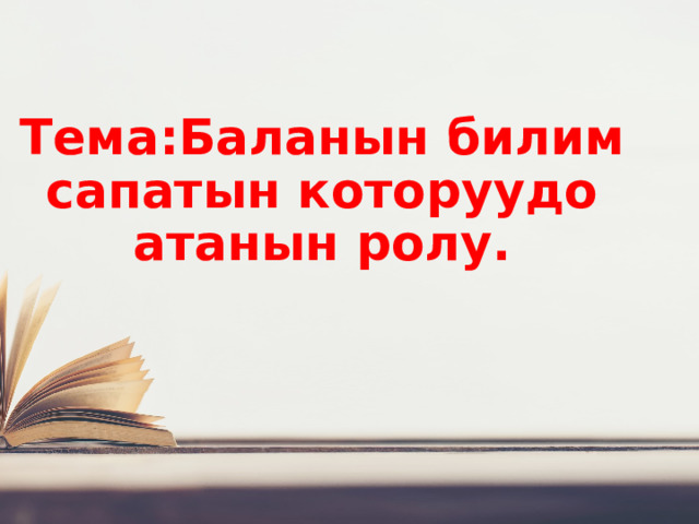 Тема:Баланын билим сапатын которуудо атанын ролу. 