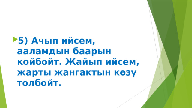 5) Ачып ийсем, ааламдын баарын койбойт. Жайып ийсем, жарты жангактын көзү толбойт. 