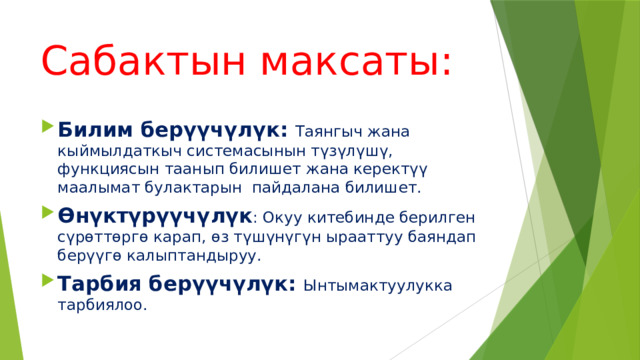 Сабактын максаты: Билим берүүчүлүк: Таянгыч жана кыймылдаткыч системасынын түзүлүшү, функциясын таанып билишет жана керектүү маалымат булактарын пайдалана билишет. Өнүктүрүүчүлүк : Окуу китебинде берилген сүрөттөргө карап, өз түшүнүгүн ырааттуу баяндап берүүгө калыптандыруу. Тарбия берүүчүлүк: Ынтымактуулукка тарбиялоо. 