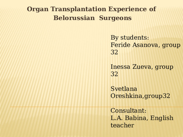 Organ Transplantation Experience of Belorussian Surgeons By students: Feride Asanova, group 32 Inessa Zueva, group 32 Svetlana Oreshkina,group32 Consultant: L.A. Babina, English teacher 