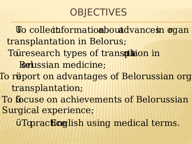 Objectives ü advances in o rgan about information To collect transplantation in Belorus; ü To research types of transpla n ta tion in orussian medicine; Bel ü To report on advantages of Belorussian organ transplantation; ü To focuse on achievements of Belorussian Surgical experience; ü To practice English using medical terms. 
