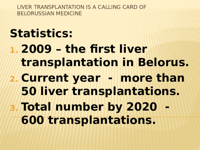 Liver transplantation is a calling card of Belorussian medicine Statistics: 2009 – the first liver transplantation in Belorus. Current year - more than 50 liver transplantations. Total number by 2020 - 600 transplantations.  