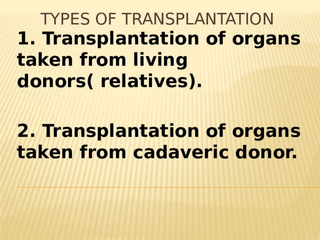 Types of transplantation 1. Transplantation of organs taken from living donors( relatives).  2. Transplantation of organs taken from cadaveric donor.  
