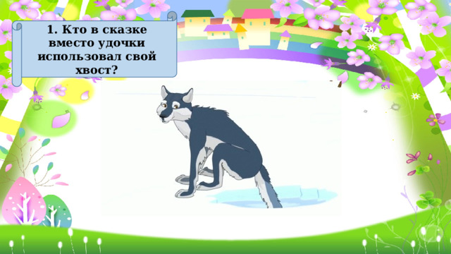 1. Кто в сказке вместо удочки использовал свой хвост? 