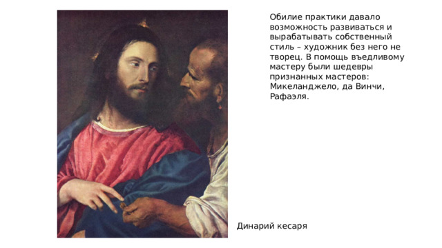 Обилие практики давало возможность развиваться и вырабатывать собственный стиль – художник без него не творец. В помощь въедливому мастеру были шедевры признанных мастеров: Микеланджело, да Винчи, Рафаэля. Динарий кесаря  