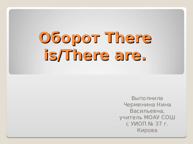 Оборот There is/There are. Выполнила Черменина Нина Васильевна, учитель МОАУ СОШ с УИОП № 37 г. Кирова 