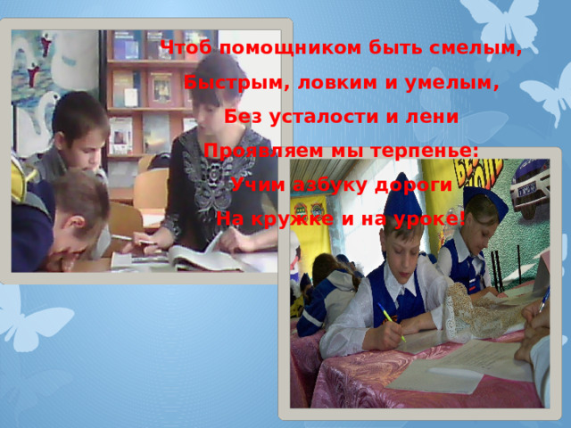 Чтоб помощником быть смелым, Быстрым, ловким и умелым, Без усталости и лени Проявляем мы терпенье: Учим азбуку дороги На кружке и на уроке! 