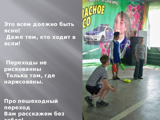 Это всем должно быть ясно!  Даже тем, кто ходит в ясли!    Переходы не рискованны  Только там, где нарисованы.   Про пешеходный переход Вам расскажем без забот! 