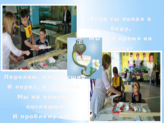 Если ты попал в беду, Мы все время на посту! Перелом, ожог, ушиб И порез, и ссадина. Мы на помощь поспешим И проблему вмиг решим! 