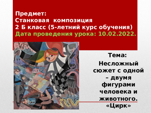 Предмет:  Станковая композиция  2 Б класс (5-летний курс обучения)   Дата проведения урока: 10.02.2022.   Тема: Несложный сюжет с одной – двумя фигурами человека и животного. «Цирк» 