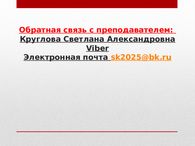 Обратная связь с преподавателем:  Круглова Светлана Александровна Viber  Электронная почта sk 2025@ bk . ru 