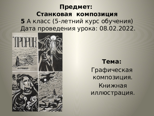 Предмет:  Станковая композиция  5 А класс (5-летний курс обучения)  Дата проведения урока: 08.02.2022.   Тема: Графическая композиция. Книжная иллюстрация. 