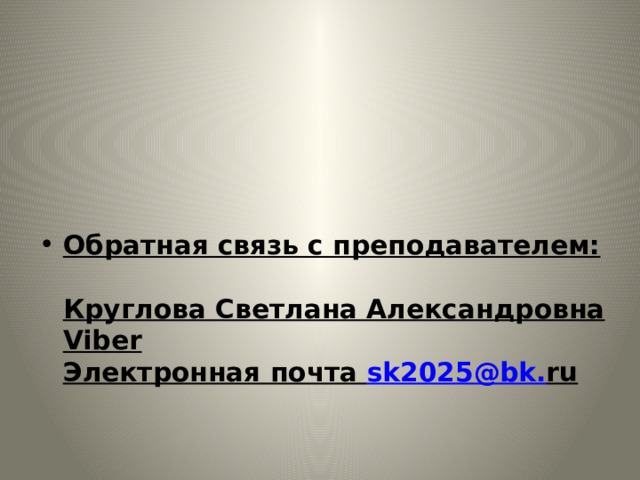 Обратная связь с преподавателем:  Круглова Светлана Александровна Viber  Электронная почта sk 2025@ bk . ru   