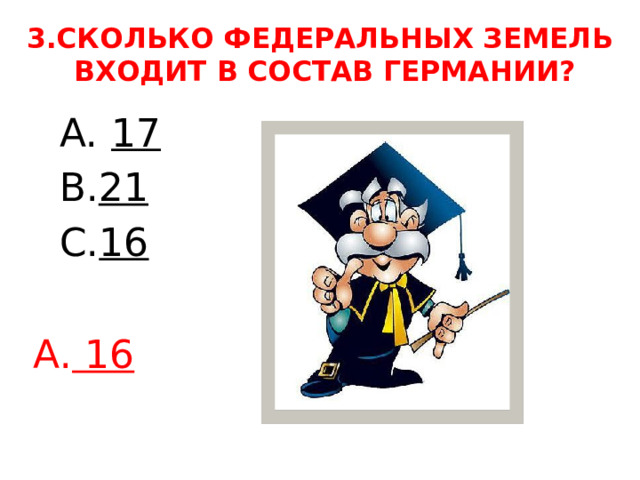 3.СКОЛЬКО ФЕДЕРАЛЬНЫХ ЗЕМЕЛЬ  ВХОДИТ В СОСТАВ ГЕРМАНИИ? 17 21 16 А. 16 