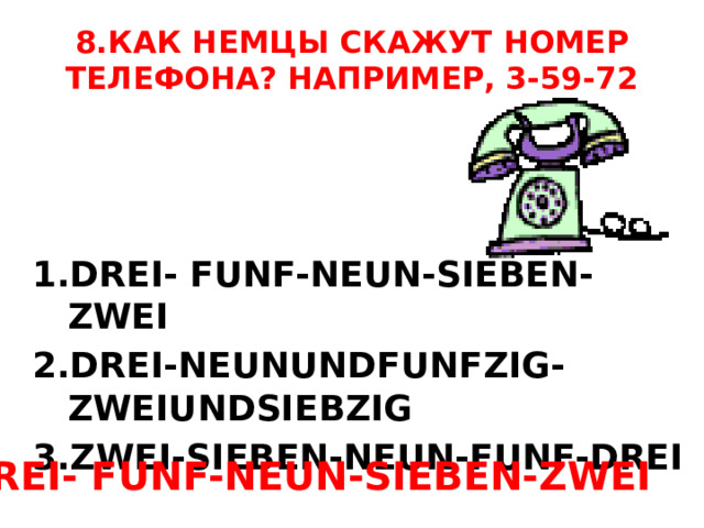 8.КАК НЕМЦЫ СКАЖУТ НОМЕР ТЕЛЕФОНА? НАПРИМЕР, 3-59-72 DREI- FUNF-NEUN-SIEBEN-ZWEI DREI-NEUNUNDFUNFZIG-ZWEIUNDSIEBZIG ZWEI-SIEBEN-NEUN-FUNF-DREI 1.DREI- FUNF-NEUN-SIEBEN-ZWEI 
