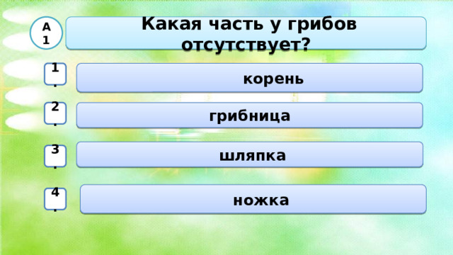  Какая часть у грибов отсутствует? А1  корень 1. грибница 2.  шляпка 3.  ножка 4. 