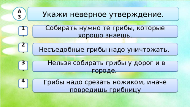 Укажи неверное утверждение. А3 Собирать нужно те грибы, которые хорошо знаешь. 1. 2. Несъедобные грибы надо уничтожать.  Нельзя собирать грибы у дорог и в городе. 3. Грибы надо срезать ножиком, иначе повредишь грибницу 4. .. 3.  