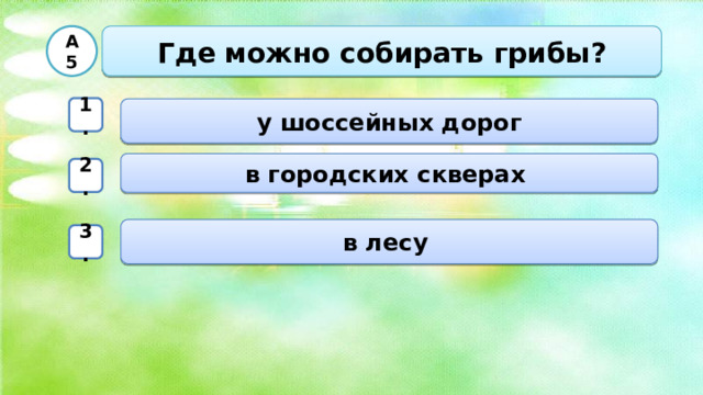  А5 Где можно собирать грибы?  1.  у шоссейных дорог  в городских скверах 2. в лесу 3.  