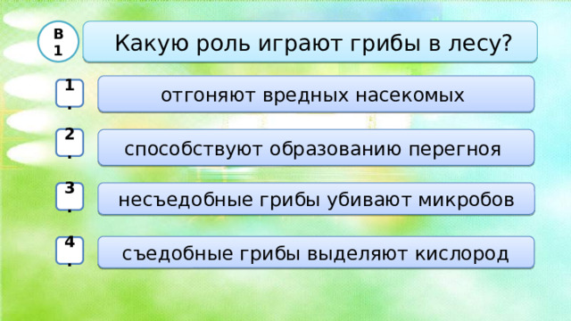  В1  Какую роль играют грибы в лесу?  отгоняют вредных насекомых 1. 2. способствуют образованию перегноя  несъедобные грибы убивают микробов 3. съедобные грибы выделяют кислород  4.  