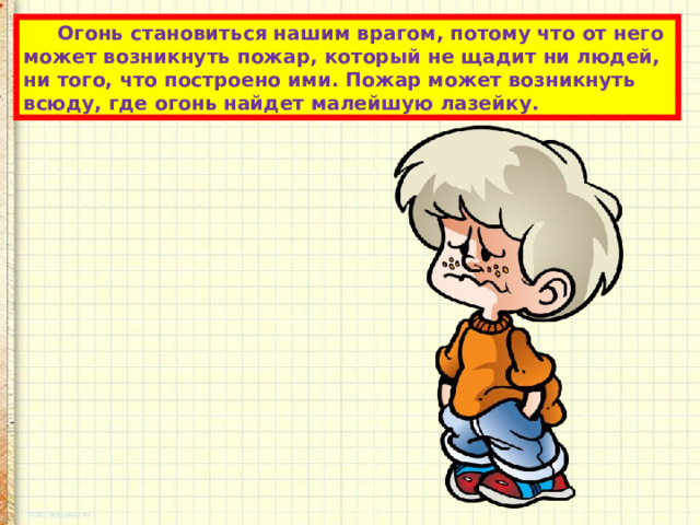 Огонь становиться нашим врагом, потому что от него может возникнуть пожар, который не щадит ни людей, ни того, что построено ими. Пожар может возникнуть всюду, где огонь найдет малейшую лазейку. 