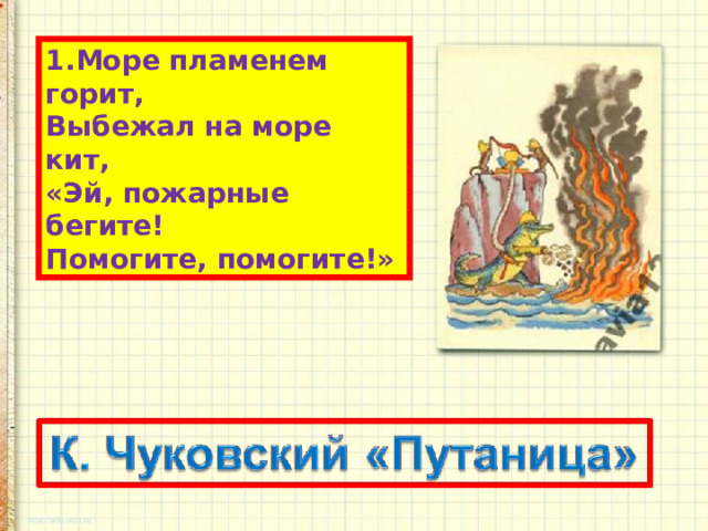 1.Море пламенем горит,  Выбежал на море кит,  «Эй, пожарные бегите!  Помогите, помогите!» 