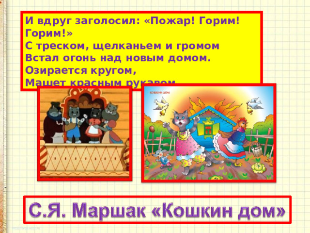 И вдруг заголосил: «Пожар! Горим! Горим!»  С треском, щелканьем и громом  Встал огонь над новым домом.  Озирается кругом,  Машет красным рукавом. 