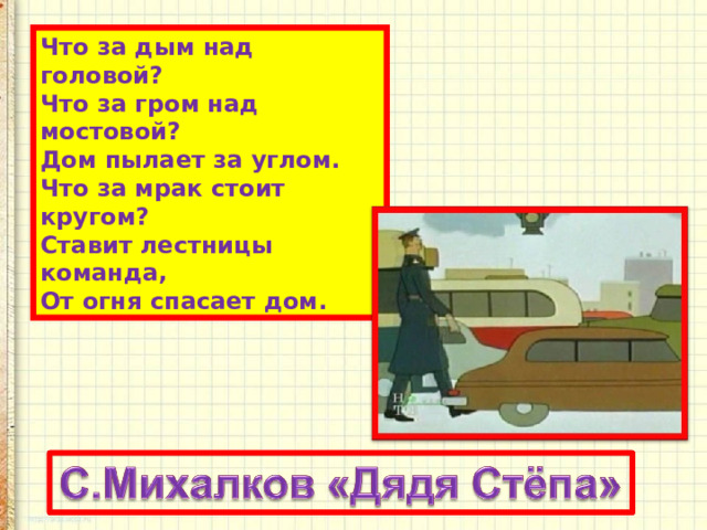Что за дым над головой?  Что за гром над мостовой?  Дом пылает за углом.  Что за мрак стоит кругом?  Ставит лестницы команда,  От огня спасает дом. 
