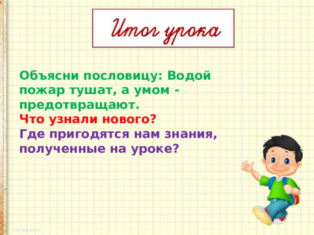 Объясни пословицу: Водой пожар тушат, а умом - предотвращают. Что узнали нового? Где пригодятся нам знания, полученные на уроке? 