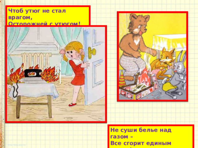 Чтоб утюг не стал врагом,  Осторожней с утюгом! Не суши белье над газом –  Все сгорит единым разом! 