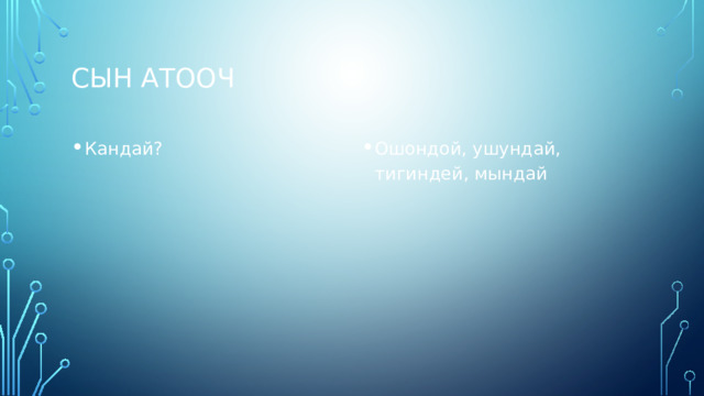 Сын атооч Кандай? Ошондой, ушундай, тигиндей, мындай 