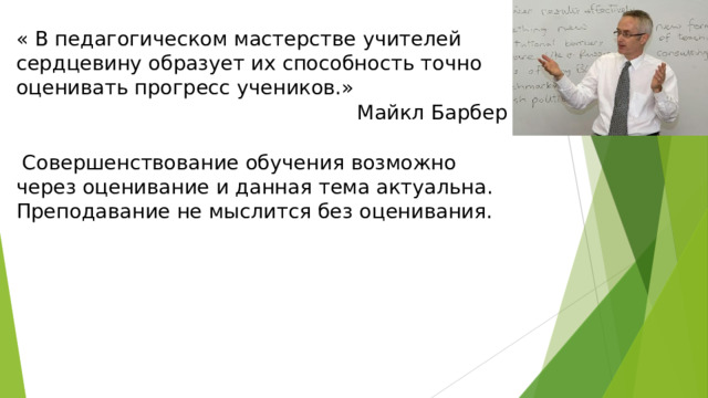 « В педагогическом мастерстве учителей сердцевину образует их способность точно оценивать прогресс учеников.» Майкл Барбер  Совершенствование обучения возможно через оценивание и данная тема актуальна. Преподавание не мыслится без оценивания.  