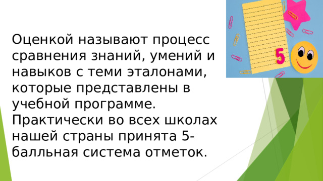 Оценкой называют процесс сравнения знаний, умений и навыков с теми эталонами, которые представлены в учебной программе. Практически во всех школах нашей страны принята 5- балльная система отметок. 