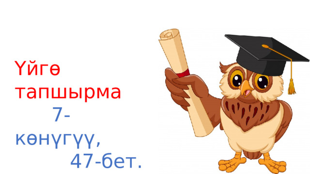 Үйгө тапшырма  7-көнүгүү,  47-бет. 