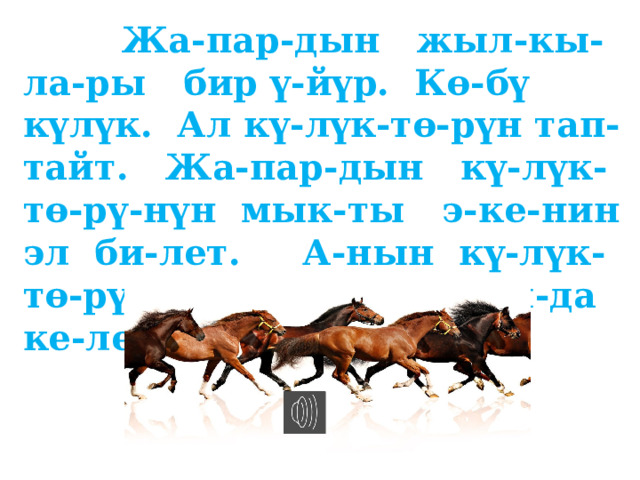  Жа-пар-дын жыл-кы-ла-ры бир ү-йүр. Кө-бү күлүк. Ал кү-лүк-тө-рүн тап-тайт. Жа-пар-дын кү-лүк-тө-рү-нүн мык-ты э-ке-нин эл би-лет. А-нын кү-лүк-тө-рү той-лор-до ал-ды-да ке-лет. 