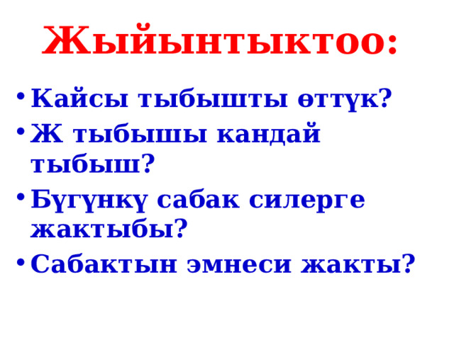 Жыйынтыктоо: Кайсы тыбышты өттүк? Ж тыбышы кандай тыбыш? Бүгүнкү сабак силерге жактыбы? Сабактын эмнеси жакты? 