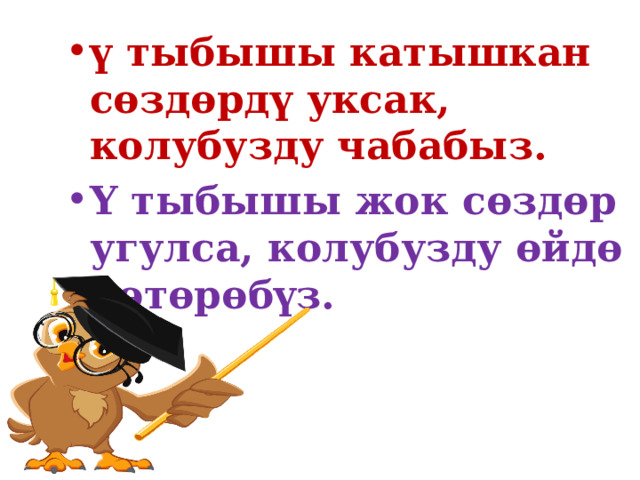ү тыбышы катышкан сөздөрдү уксак, колубузду чабабыз. Ү тыбышы жок сөздөр угулса, колубузду өйдө көтөрөбүз. 