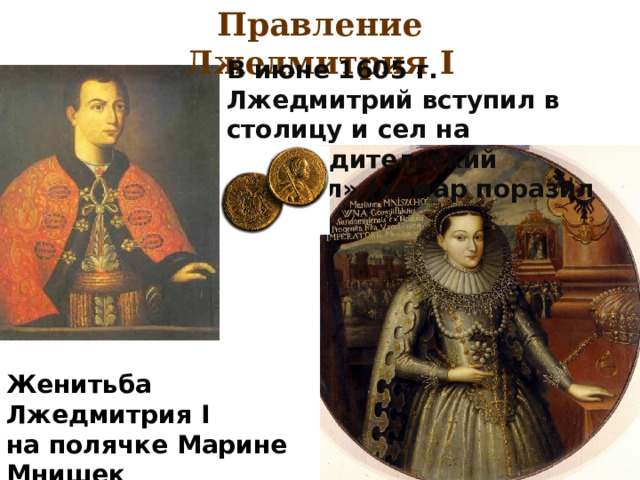 Правление Лжедмитрия I В июне 1605 г. Лжедмитрий вступил в столицу и сел на «прародительский престол» (комар поразил льва). Женитьба Лжедмитрия I  на полячке Марине Мнишек 