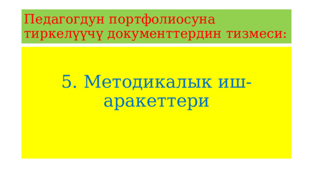 Педагогдун портфолиосуна тиркелүүчү документтердин тизмеси: 5. Методикалык иш-аракеттери 