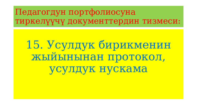Педагогдун портфолиосуна тиркелүүчү документтердин тизмеси: 15. Усулдук бирикменин жыйынынан протокол, усулдук нускама 